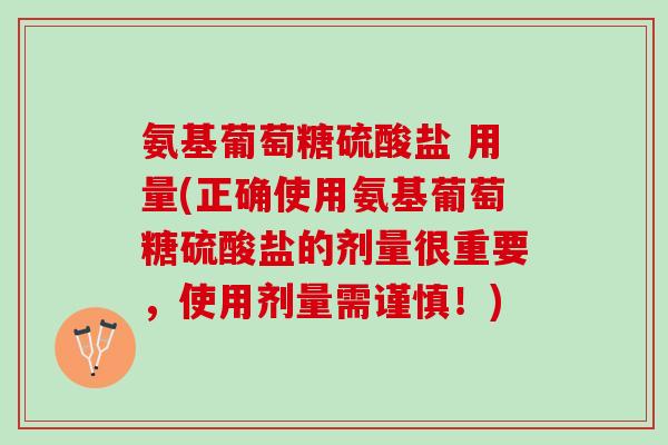 氨基葡萄糖硫酸盐 用量(正确使用氨基葡萄糖硫酸盐的剂量很重要，使用剂量需谨慎！)