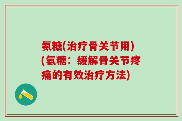 氨糖(治疗骨关节用)(氨糖：缓解骨关节疼痛的有效治疗方法)