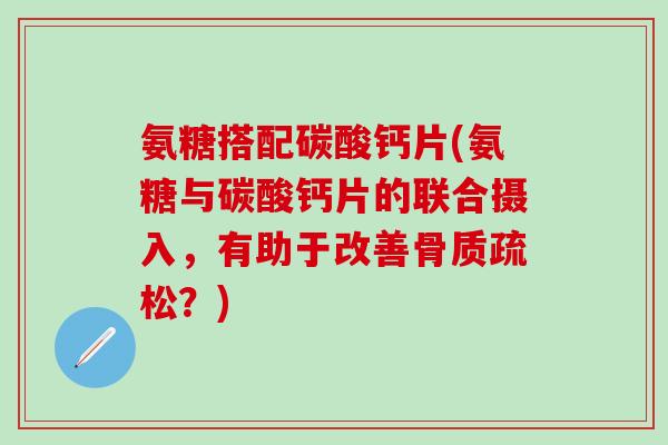 氨糖搭配碳酸钙片(氨糖与碳酸钙片的联合摄入，有助于改善骨质疏松？)