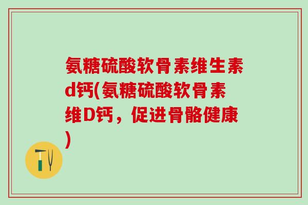 氨糖硫酸软骨素维生素d钙(氨糖硫酸软骨素维D钙，促进骨骼健康)