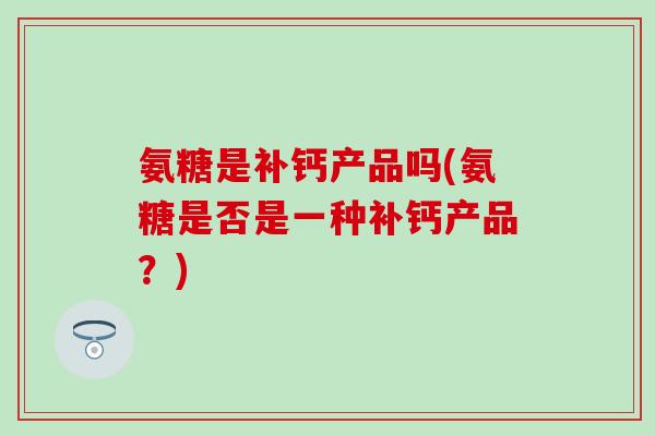 氨糖是补钙产品吗(氨糖是否是一种补钙产品？)