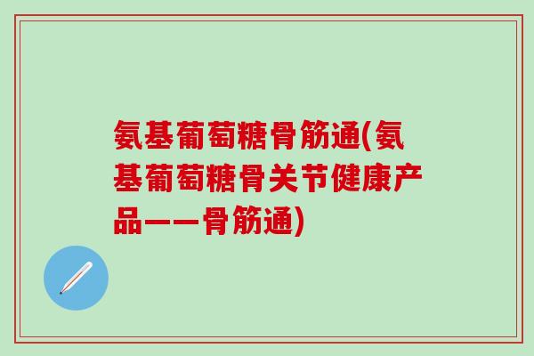 氨基葡萄糖骨筋通(氨基葡萄糖骨关节健康产品——骨筋通)