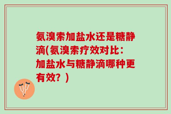 氨溴索加盐水还是糖静滴(氨溴索疗效对比:加盐水与糖静滴哪种更有效?) 氨溴索加盐水还是糖静滴(氨溴索疗效对比:加盐水与糖静滴哪种更有效?)