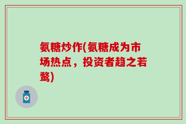 氨糖炒作(氨糖成为市场热点，投资者趋之若鹜)