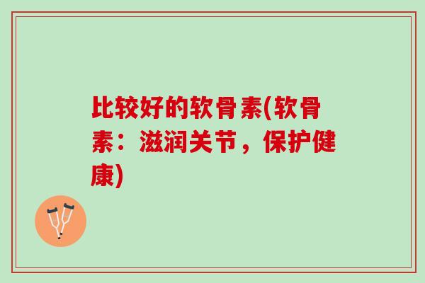 比较好的软骨素(软骨素：滋润关节，保护健康)