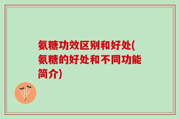 氨糖功效区别和好处(氨糖的好处和不同功能简介)