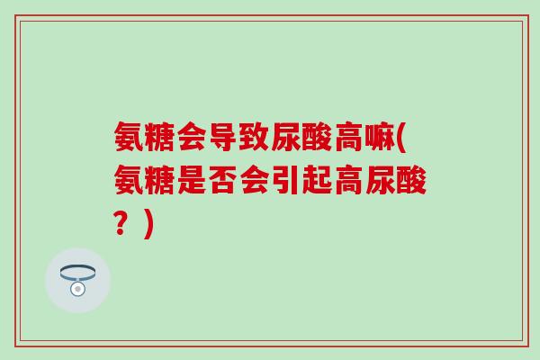 氨糖会导致尿酸高嘛(氨糖是否会引起高尿酸？)