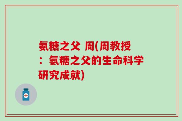 氨糖之父 周(周教授：氨糖之父的生命科学研究成就)