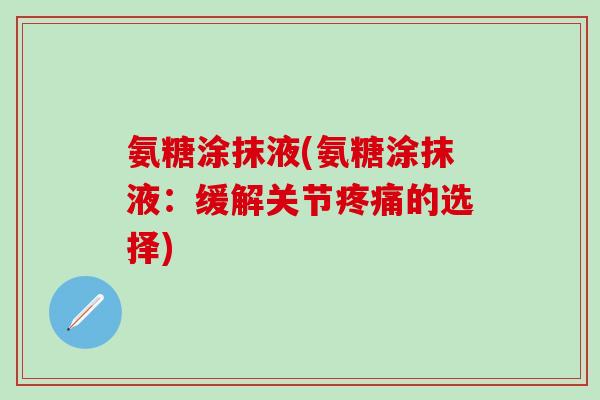 氨糖涂抹液(氨糖涂抹液：缓解关节疼痛的选择)