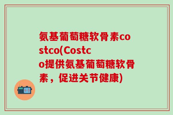 氨基葡萄糖软骨素costco(Costco提供氨基葡萄糖软骨素，促进关节健康)