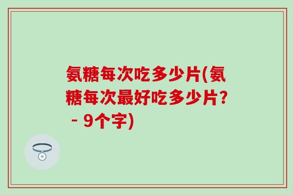 氨糖每次吃多少片(氨糖每次最好吃多少片？ - 9个字)