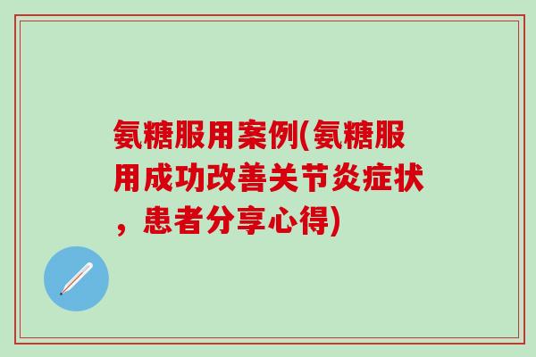 氨糖服用案例(氨糖服用成功改善关节炎症状，患者分享心得)