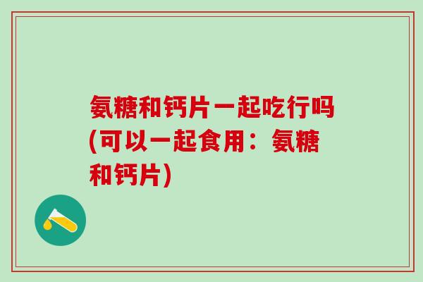 氨糖和钙片一起吃行吗(可以一起食用：氨糖和钙片)