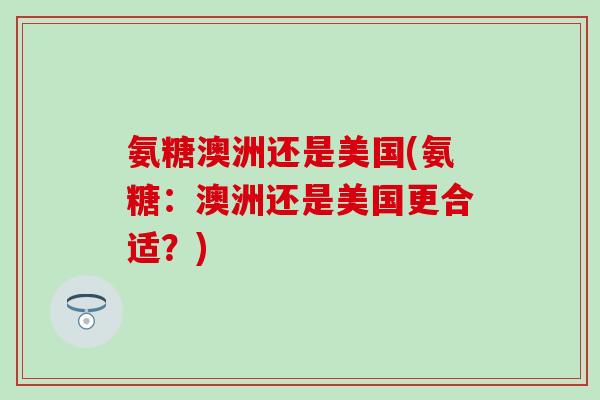 氨糖澳洲还是美国(氨糖:澳洲还是美国更合适?) 氨糖澳洲还是美国(氨糖:澳洲还是美国更合适?)
