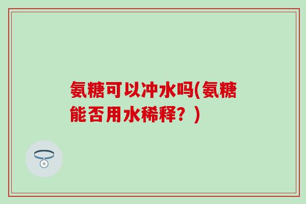 氨糖可以冲水吗(氨糖能否用水稀释？)