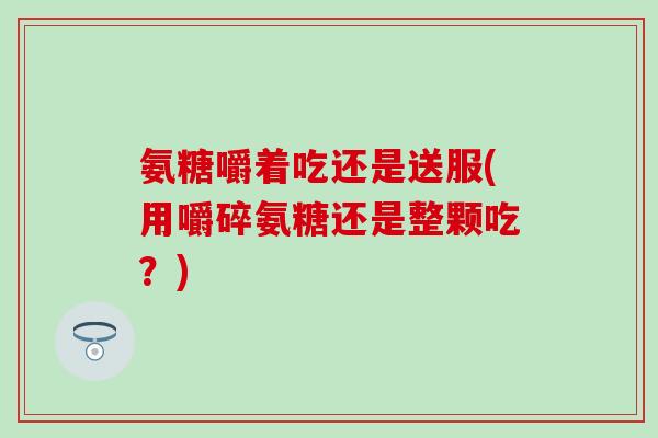 氨糖嚼着吃还是送服(用嚼碎氨糖还是整颗吃？)