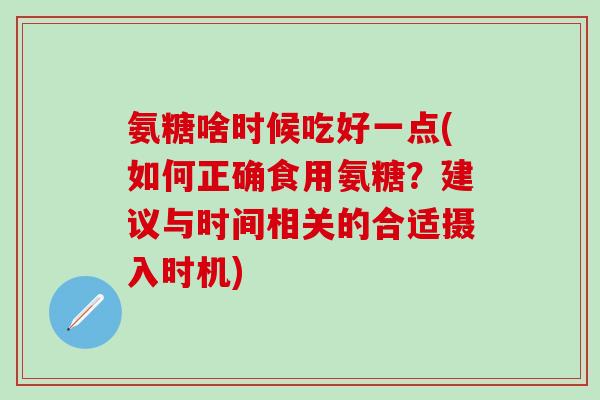 氨糖啥时候吃好一点(如何正确食用氨糖?建议与时间相关的合适摄入时机) 氨糖啥时候吃好一点(如何正确食用氨糖?建议与时间相关的合适摄入时机)