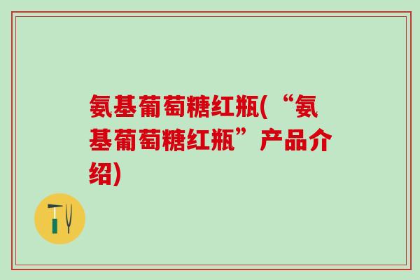 氨基葡萄糖红瓶(“氨基葡萄糖红瓶”产品介绍)