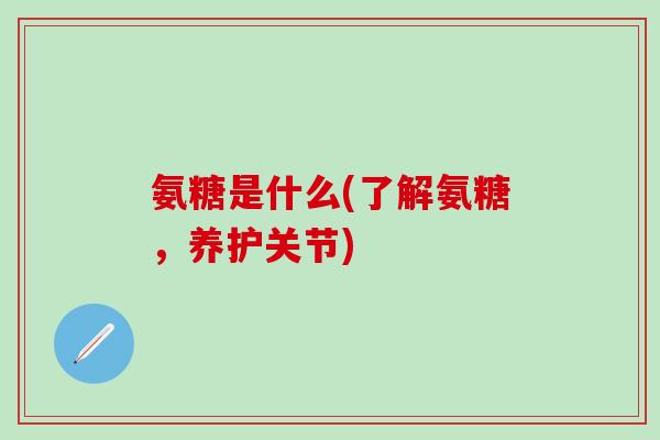 氨糖是什么(了解氨糖,养护关节) 氨糖是什么(了解氨糖,养护关节)
