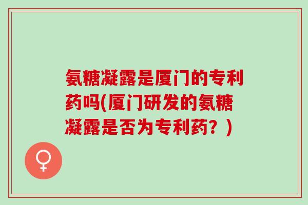 氨糖凝露是厦门的专利药吗(厦门研发的氨糖凝露是否为专利药？)