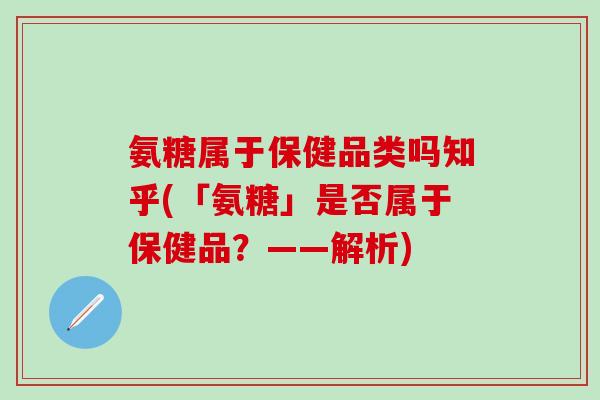 氨糖属于保健品类吗知乎(「氨糖」是否属于保健品？——解析)