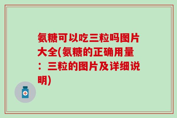 氨糖可以吃三粒吗图片大全(氨糖的正确用量：三粒的图片及详细说明)