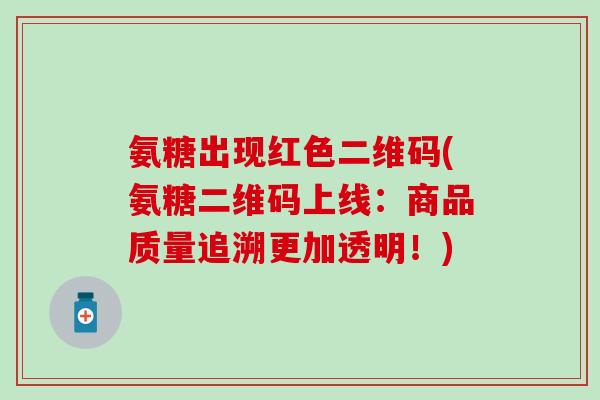 氨糖出现红色二维码(氨糖二维码上线：商品质量追溯更加透明！)
