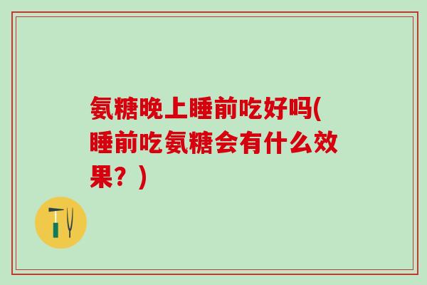 氨糖晚上睡前吃好吗(睡前吃氨糖会有什么效果？)
