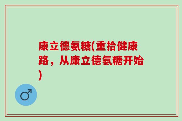 康立德氨糖(重拾健康路，从康立德氨糖开始)