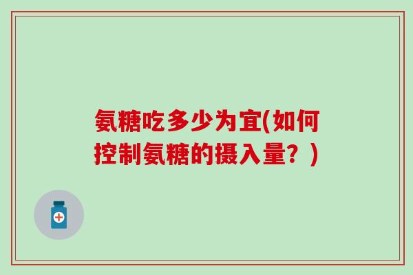 氨糖吃多少为宜(如何控制氨糖的摄入量？)