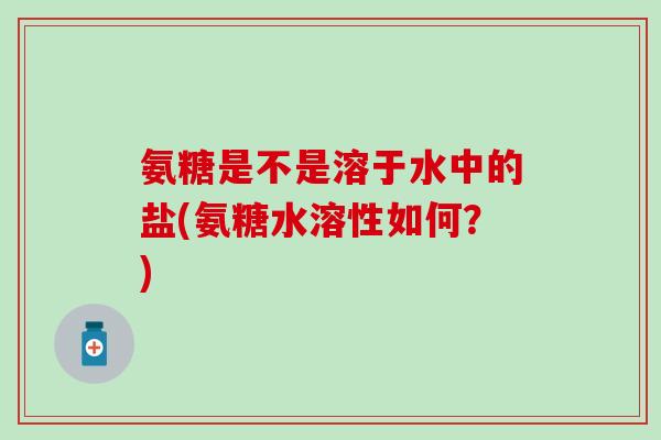 氨糖是不是溶于水中的盐(氨糖水溶性如何？)