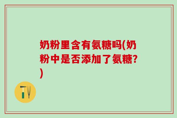 奶粉里含有氨糖吗(奶粉中是否添加了氨糖？)
