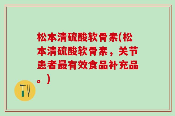 松本清硫酸软骨素(松本清硫酸软骨素,关节患者有效食品补充品。) 松本清硫酸软骨素(松本清硫酸软骨素,关节患者有效食品补充品。)