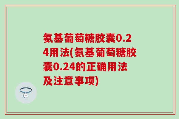 氨基葡萄糖胶囊0.24用法(氨基葡萄糖胶囊0.24的正确用法及注意事项)