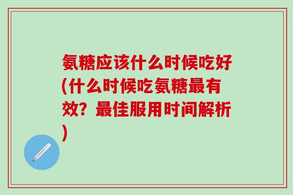 氨糖应该什么时候吃好(什么时候吃氨糖最有效？最佳服用时间解析)