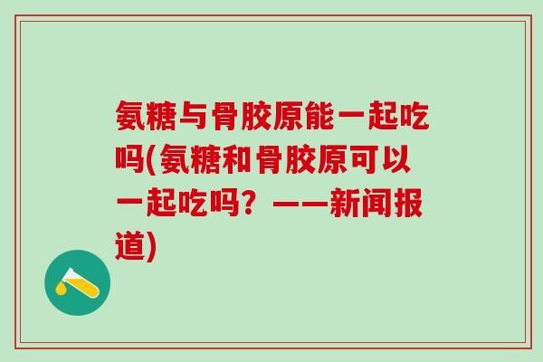 氨糖与骨胶原能一起吃吗(氨糖和骨胶原可以一起吃吗？——新闻报道)