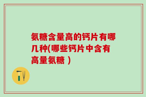 氨糖含量高的钙片有哪几种(哪些钙片中含有高量氨糖 )