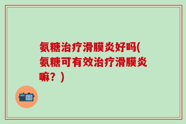 氨糖治疗滑膜炎好吗(氨糖可有效治疗滑膜炎嘛？)