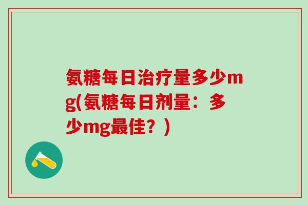 氨糖每日治疗量多少mg(氨糖每日剂量：多少mg最佳？)