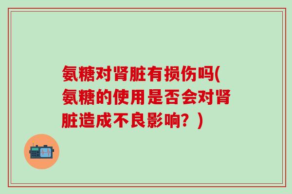 氨糖对肾脏有损伤吗(氨糖的使用是否会对肾脏造成不良影响？)