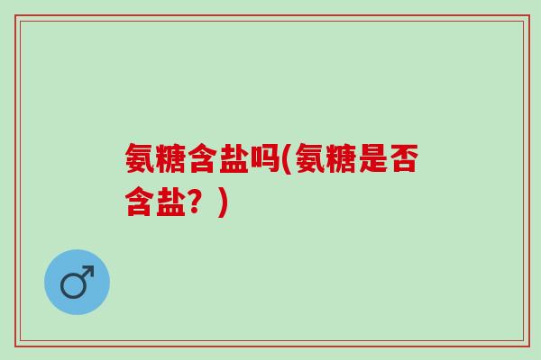 氨糖含盐吗(氨糖是否含盐？)
