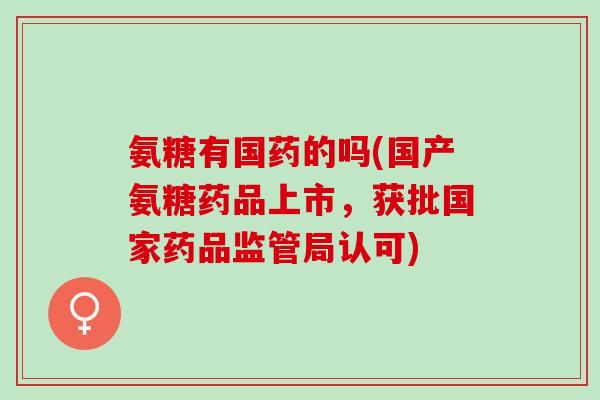 氨糖有国药的吗(国产氨糖药品上市，获批国家药品监管局认可)