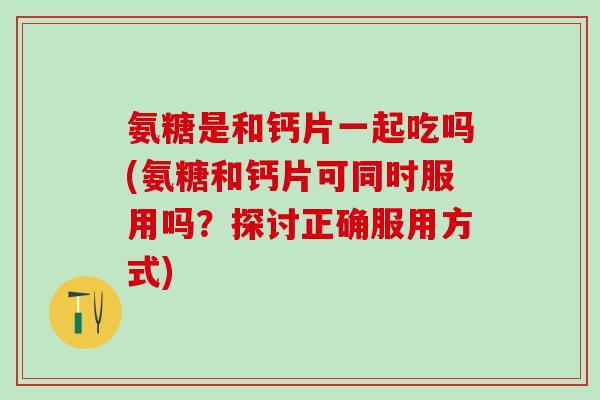 氨糖是和钙片一起吃吗(氨糖和钙片可同时服用吗？探讨正确服用方式)