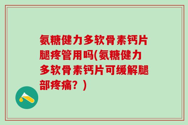氨糖健力多软骨素钙片腿疼管用吗(氨糖健力多软骨素钙片可缓解腿部疼痛？)