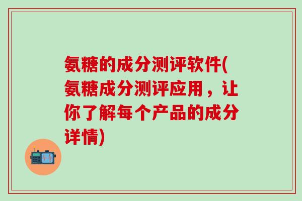 氨糖的成分测评软件(氨糖成分测评应用，让你了解每个产品的成分详情)