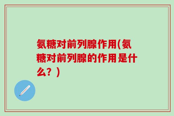氨糖对前列腺作用(氨糖对前列腺的作用是什么？)