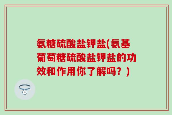 氨糖硫酸盐钾盐(氨基葡萄糖硫酸盐钾盐的功效和作用你了解吗？)