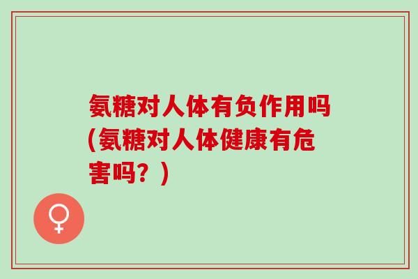 氨糖对人体有负作用吗(氨糖对人体健康有危害吗？)