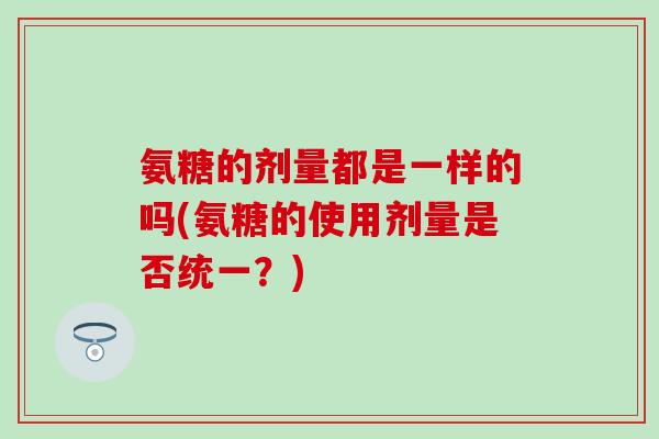 氨糖的剂量都是一样的吗(氨糖的使用剂量是否统一？)