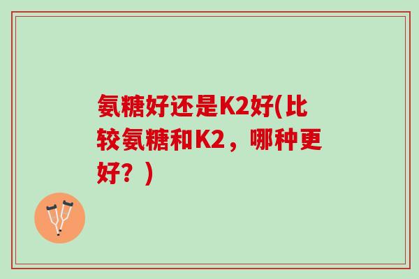 氨糖好还是K2好(比较氨糖和K2，哪种更好？)